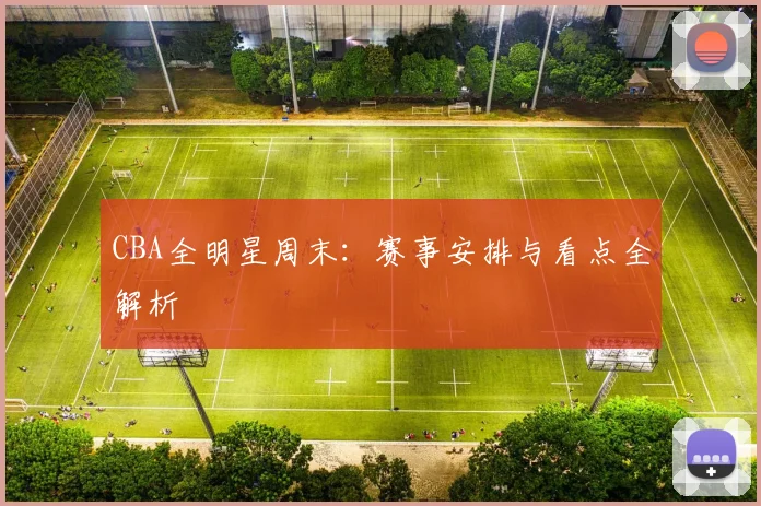 CBA全明星周末:赛事安排与看点全解析