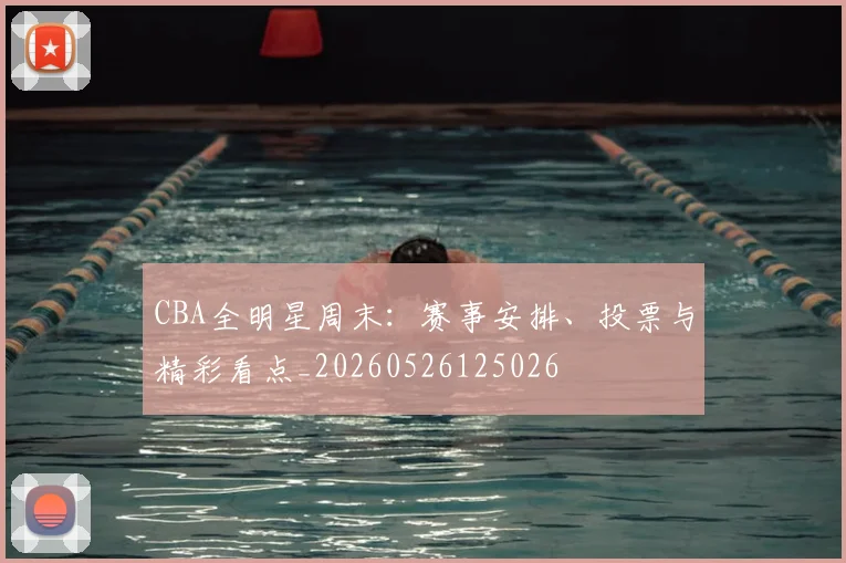 CBA全明星周末:赛事安排、投票与精彩看点_20260526125026