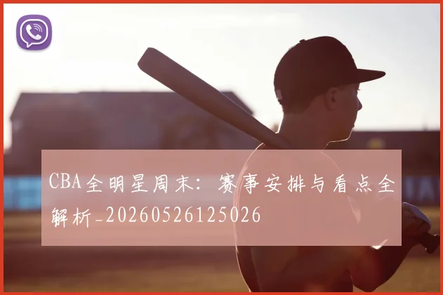 CBA全明星周末:赛事安排与看点全解析_20260526125026