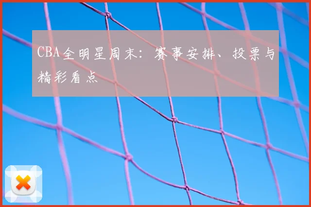 CBA全明星周末:赛事安排、投票与精彩看点