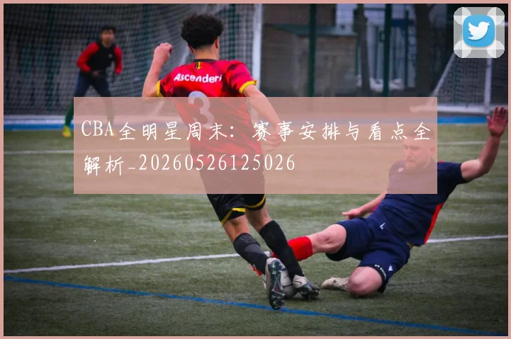 CBA全明星周末:赛事安排与看点全解析_20260526125026